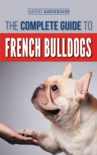 The Complete Guide to French Bulldogs : Everything you need to know to bring home your first French Bulldog Puppy, Hardback Book