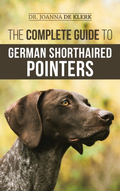 The Complete Guide to German Shorthaired Pointers : History, Behavior, Training, Fieldwork, Traveling, and Health Care for Your New GSP Puppy, Hardback Book