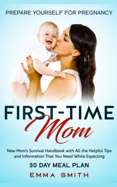 First-Time Mom : Prepare Yourself for Pregnancy: New Mom's Survival Handbook with All the Helpful Tips and Information That You Need While Expecting + 30 Day Meal Plan for Pregnancy, Hardback Book