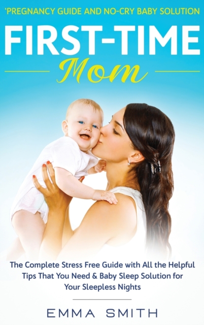First-Time Mom : PREGNANCY GUIDE AND NO-CRY BABY SOLUTION: The complete stress free guide with all the helpful tips that you need & baby sleep solution for your sleepless nights, Hardback Book