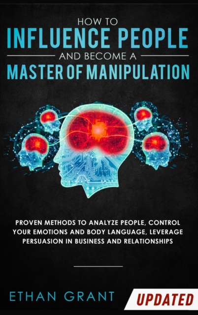 How To Influence People And Become A Master Of Manipulation : Proven Methods to Analyze People, Control Your Emotions and Body Language, Leverage Persuasion in Business and Relationships, Hardback Book