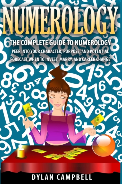 The Complete Guide to Numerology : Peer into your character, Purpose, and Potential - Forecast When to Invest, Marry and Change Career, Paperback / softback Book