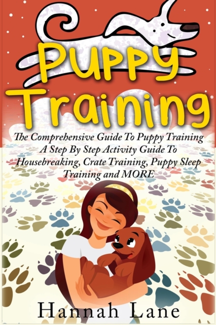 Puppy Training : The Comprehensive Guide To Puppy Training- A Step-By-Step Activity Guide To: Housebreaking, Crate Training, Puppy Sleep Training and MORE, Paperback / softback Book