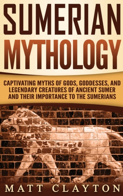 Sumerian Mythology : Captivating Myths of Gods, Goddesses, and Legendary Creatures of Ancient Sumer and Their Importance to the Sumerians, Hardback Book