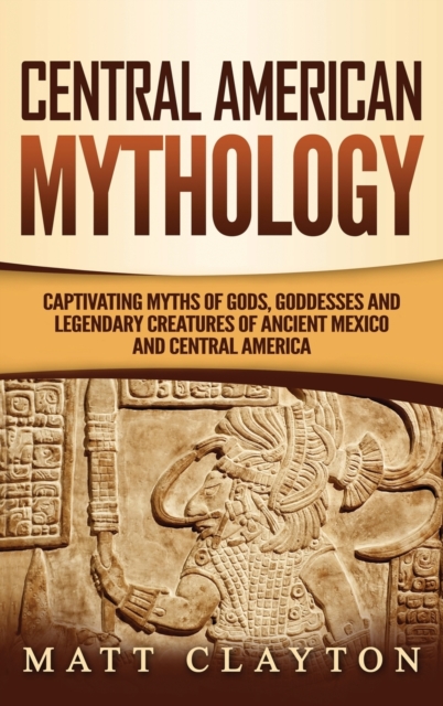 Central American Mythology : Captivating Myths of Gods, Goddesses, and Legendary Creatures of Ancient Mexico and Central America, Hardback Book