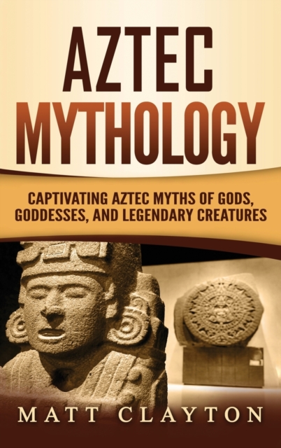 Aztec Mythology : Captivating Aztec Myths of Gods, Goddesses, and Legendary Creatures, Hardback Book