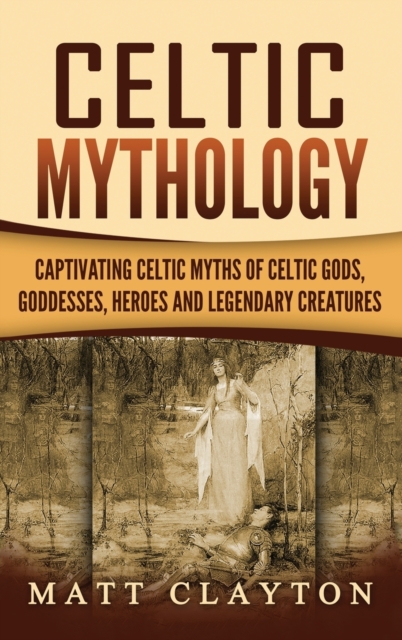 Celtic Mythology : Captivating Celtic Myths of Celtic Gods, Goddesses, Heroes and Legendary Creatures, Hardback Book