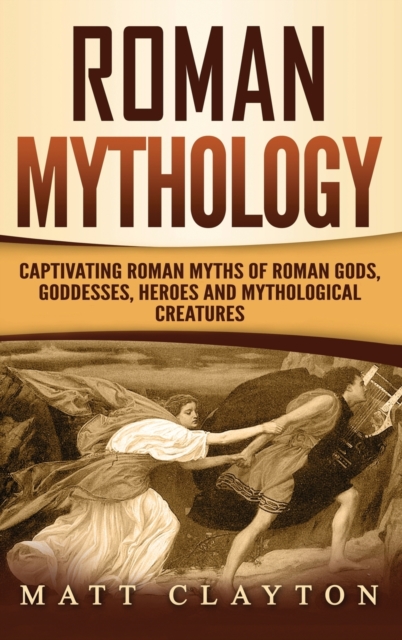 Roman Mythology : Captivating Roman Myths of Roman Gods, Goddesses, Heroes and Mythological Creatures, Hardback Book