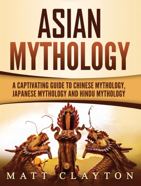 Asian Mythology : A Captivating Guide to Chinese Mythology, Japanese Mythology and Hindu Mythology, Hardback Book