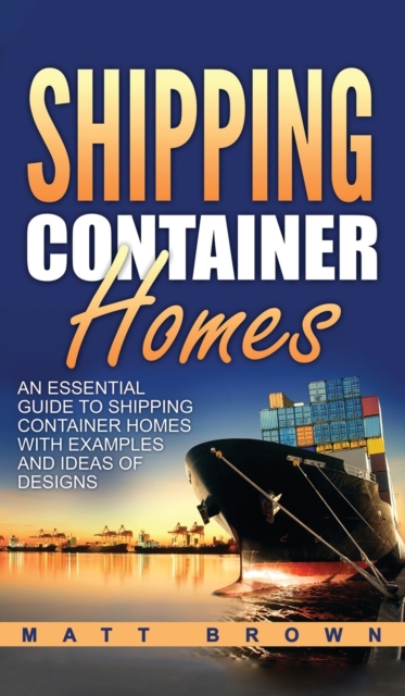 Shipping Container Homes : An Essential Guide to Shipping Container Homes with Examples and Ideas of Designs, Hardback Book