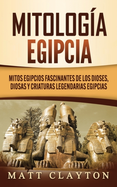 Mitologia egipcia : Mitos egipcios fascinantes de los dioses, diosas y criaturas legendarias egipcias, Hardback Book