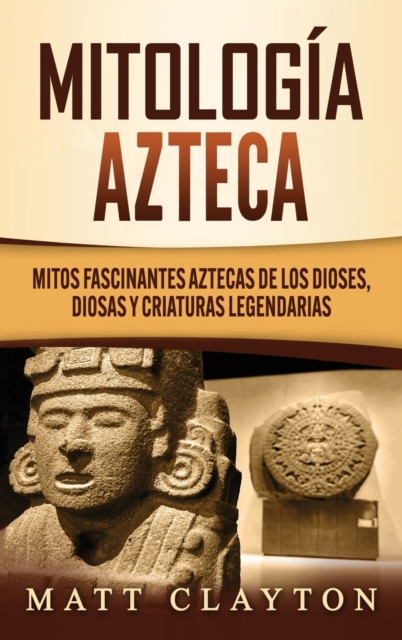 Mitologia azteca : Mitos fascinantes aztecas de los dioses, diosas y criaturas legendarias, Hardback Book