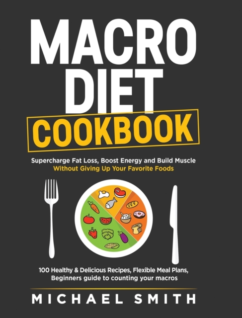 Macro Diet Cookbook : Supercharge Fat Loss, Boost Energy and Build Muscle Without Giving Up Your Favorite Foods: 100 Healthy & Easy Recipes, Flexible Meal Plans, Beginners guide to counting your macro, Hardback Book
