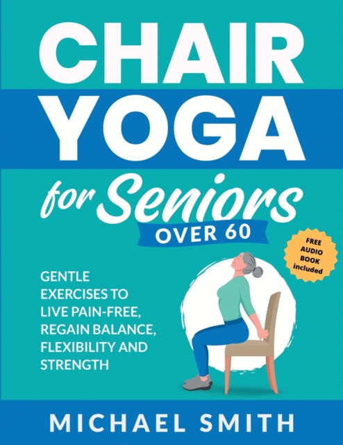 Chair Yoga for Seniors Over 60 : Gentle Exercises to Live Pain-Free, Regain Balance, Flexibility, and Strength: Prevent Falls, Improve Stability and Posture with Simple Home Workouts, Paperback / softback Book