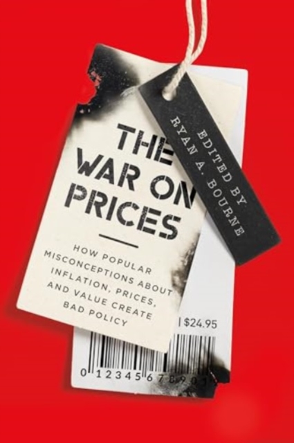 The War on Prices : How Popular Misconceptions about Inflation, Prices, and Value Create Bad Policy, Hardback Book