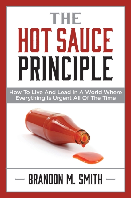 The Hot Sauce Principle : How to Live and Lead in a World Where Everything Is Urgent All of the Time, Paperback / softback Book