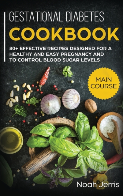 Gestational Diabetes Cookbook : MAIN COURSE - 80+ Effective Recipes Designed for a Healthy and Easy Pregnancy and to Control Blood Sugar Levels, Hardback Book