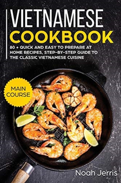 Vietnamese Cookbook : MAIN COURSE - 80 + Quick and Easy to Prepare at Home Recipes, Step-By-step Guide to the Classic Vietnamese Cuisine, Paperback / softback Book