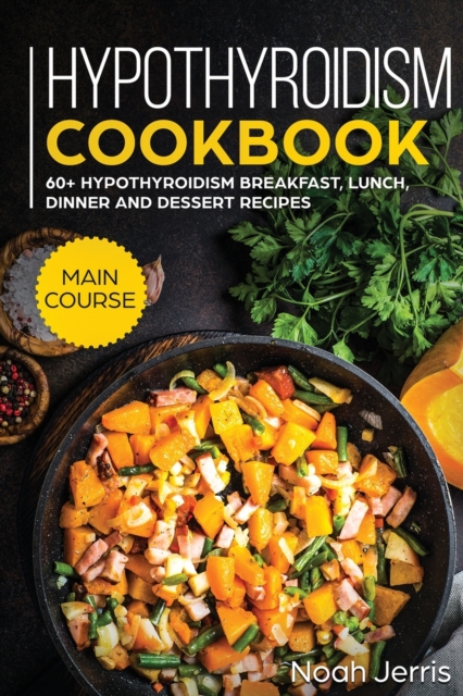 Hypothyroidism Cookbook : MAIN COURSE - 60+ Hypothyroidism Breakfast, Lunch, Dinner and Dessert Recipes, Paperback / softback Book