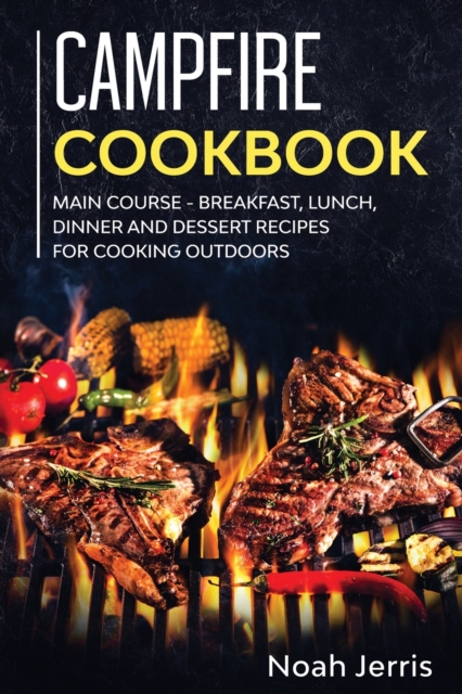 Campfire Cookbook : MAIN COURSE - Breakfast, Lunch, Dinner and Dessert Recipes for Cooking Outdoors, Paperback / softback Book