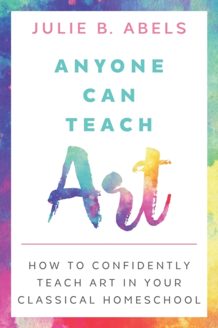 Anyone Can Teach Art : How to Confidently Teach Art in Your Classical Homeschool, Paperback / softback Book