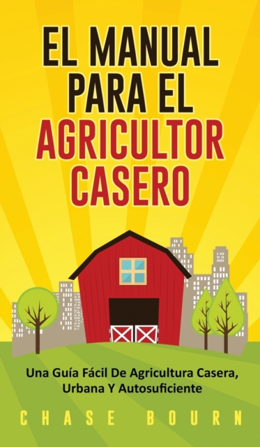 El Manual Para El Agricultor Casero : Una Guia Facil De Agricultura Casera, Urbana Y Autosuficiente, Hardback Book
