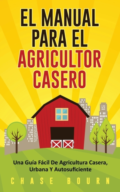 El Manual Para El Agricultor Casero : Una Guia Facil De Agricultura Casera, Urbana Y Autosuficiente, Paperback / softback Book