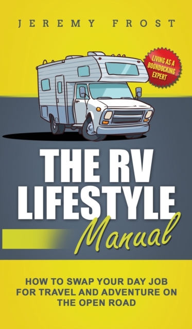 The RV Lifestyle Manual : Living as a Boondocking Expert - How to Swap Your Day Job for Travel and Adventure on the Open Road, Hardback Book