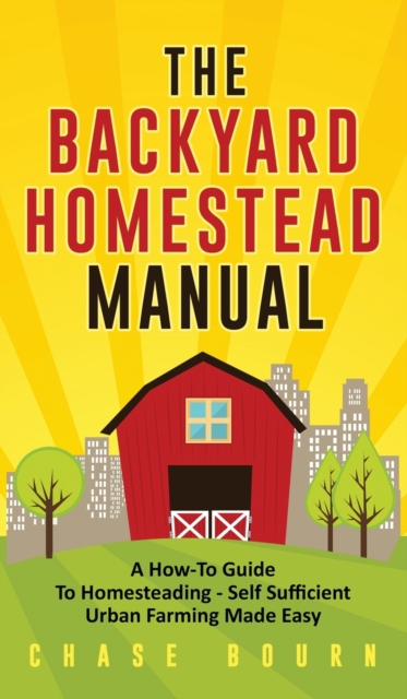 The Backyard Homestead Manual : A How-To Guide to Homesteading - Self Sufficient Urban Farming Made Easy, Hardback Book