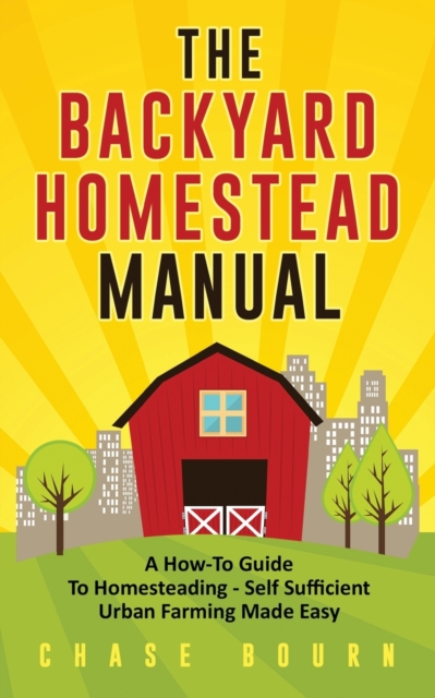 The Backyard Homestead Manual : A How-To Guide to Homesteading - Self Sufficient Urban Farming Made Easy, Paperback / softback Book