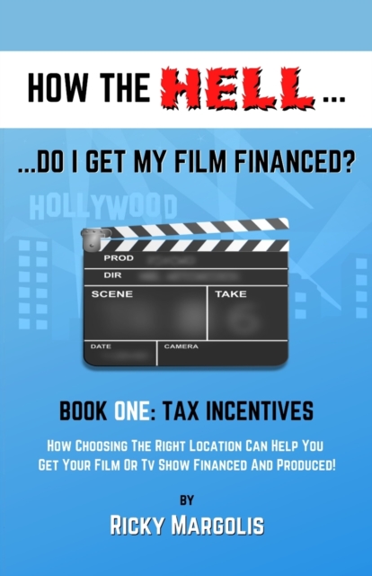 HOW THE HELL... Do I Get My Film Financed? : Book One: TAX INCENTIVES: How Choosing The Right Location Can Help You Get Your Film Or TV Show Financed And Produced!, Paperback / softback Book