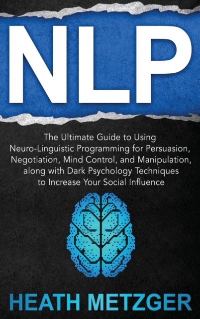 Nlp : The Ultimate Guide to Using Neuro-Linguistic Programming for Persuasion, Negotiation, Mind Control, and Manipulation, along with Dark Psychology Techniques to Increase Your Social Influence, Hardback Book