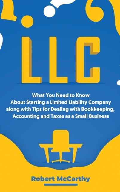 LLC : What You Need to Know About Starting a Limited Liability Company along with Tips for Dealing with Bookkeeping, Accounting, and Taxes as a Small Business, Hardback Book