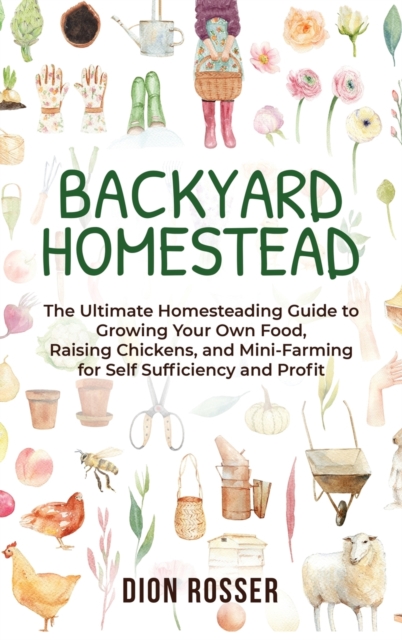 Backyard Homestead : The Ultimate Homesteading Guide to Growing Your Own Food, Raising Chickens, and Mini-Farming for Self Sufficiency and Profit, Hardback Book