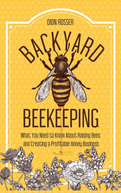 Backyard Beekeeping : What You Need to Know About Raising Bees and Creating a Profitable Honey Business, Hardback Book