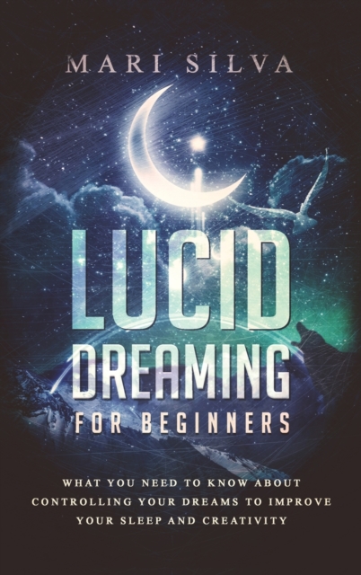 Lucid Dreaming for Beginners : What You Need to Know About Controlling Your Dreams to Improve Your Sleep and Creativity, Hardback Book