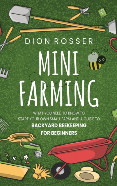 Mini Farming : What You Need to Know to Start Your Own Small Farm and a Guide to Backyard Beekeeping for Beginners, Hardback Book