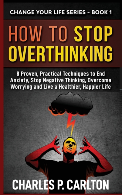 How to Stop Overthinking : 8 Proven, Practical Techniques to End Anxiety, Stop Negative Thinking, Overcome Worrying and Live a Healthier, Happier Life, Hardback Book