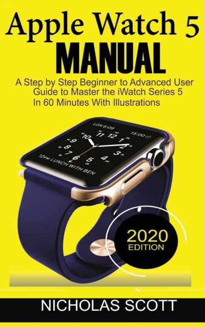 Apple Watch 5 Manual : A Step by Step Beginner to Advanced User Guide to Master the iWatch Series 5 in 60 Minutes...With Illustrations., Hardback Book