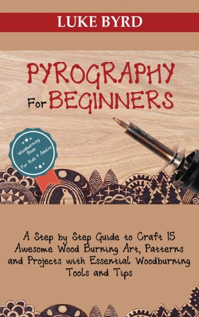 Pyrography for Beginners : A Step by Step Guide to Craft 15 Awesome Wood Burning Art, Patterns and Projects with Essential Woodburning Tools and Tips Wood Burning Book for Kids and Adults, Hardback Book