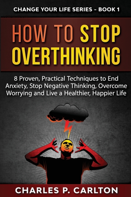 How to Stop Overthinking : 8 Proven, Practical Techniques to End Anxiety, Stop Negative Thinking, Overcome Worrying and Live a Healthier, Happier Life, Paperback / softback Book