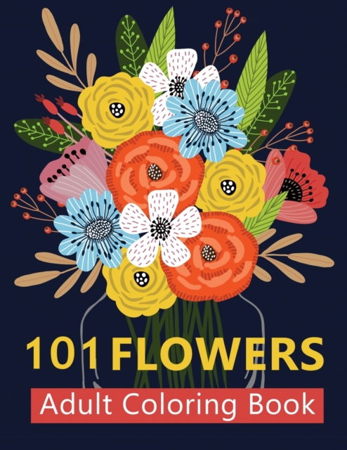 101 Flowers Adult Coloring Books : Coloring Books For Adults Featuring Stress Relieving Beautiful Floral Patterns, Wreaths, Bouquets, Swirls, Roses, Decorations and so much more, Paperback / softback Book