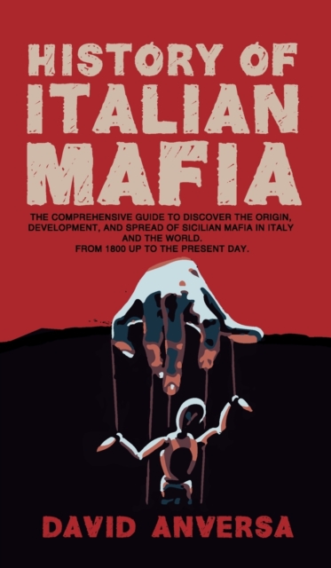 History of Italian Mafia : The definitive guide to discover the origin, development, and spread of Sicilian Mafia and affiliate in Italy and the world. From 1800 up to the present day., Hardback Book