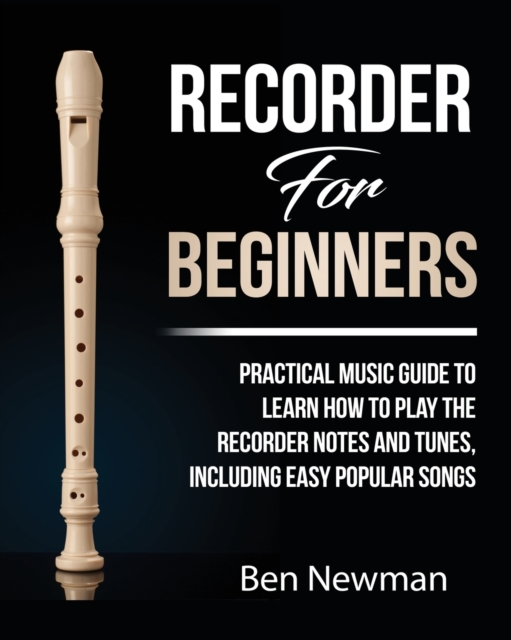 Recorder For Beginners : Practical Music Guide To Learn How To Play The Recorder Notes And Tunes, Including Easy Popular Songs, Paperback / softback Book