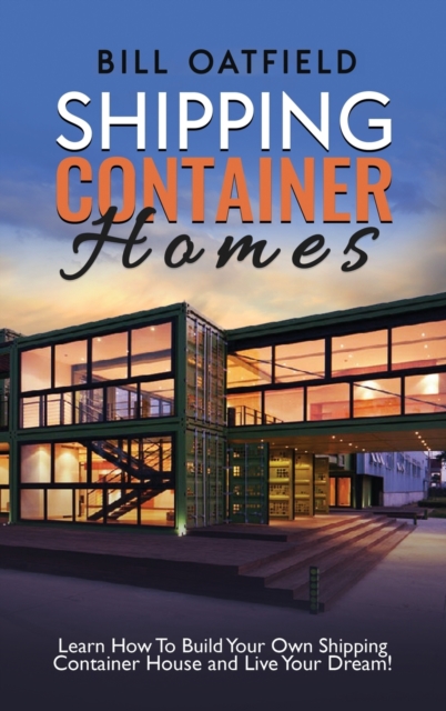 Shipping Container Homes : Learn How To Build Your Own Shipping Container House and Live Your Dream!, Hardback Book