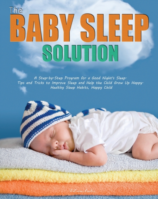 The Baby Sleep Solution : A Step-by-Step Program for a Good Night's Sleep. Tips and Tricks to Improve Sleep and Help the Child Grow Up Happy. Healthy Sleep Habits, Happy Child, Paperback / softback Book