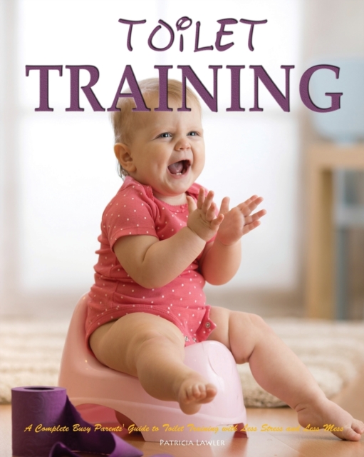 Toilet Training : A Complete Busy Parents' Guide to Toilet Training with Less Stress and Less Mess, Paperback / softback Book