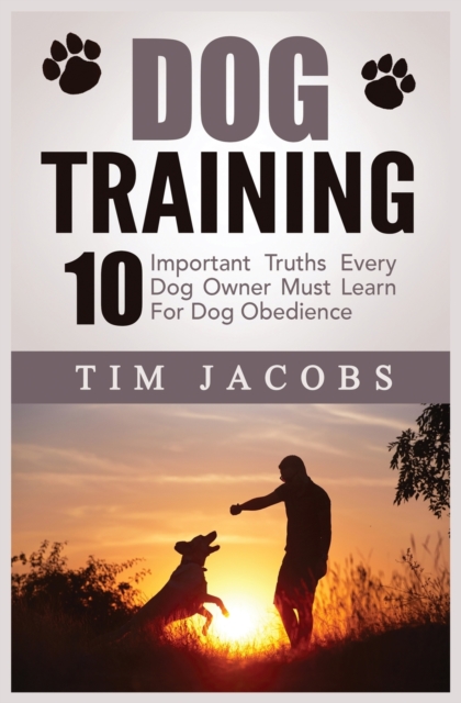 Dog Training : 10 Important Truths Every Dog Owner Must Learn For Dog Obedience: 10 Important Truths Every Dog Owner Must Learn for Dog Obedience: 10 Important Truths Every Dog Owner Must Learn For Do, Paperback / softback Book