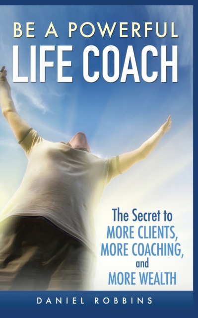 Be a Powerful Life Coach : The Secret to More Clients, More Coaching, and More Wealth, Paperback / softback Book