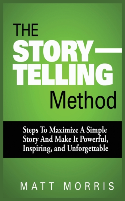 The Storytelling Method : Steps to Maximize a Simple Story and Make It Powerful, Inspiring, and Unforgettable, Paperback / softback Book
